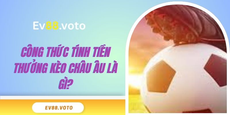 Kèo Châu Âu Là Gì? Những Thông Tin Cần Nắm Rõ Tại EV88 4 Công thức tính tiền thưởng kèo châu Âu là gì?