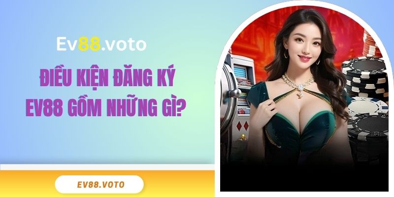 Đăng Ký EV88 - Cách Tạo Tài Khoản Nhanh Chóng Cho Người Mới 2 Điều kiện đăng ký EV88 gồm những gì?