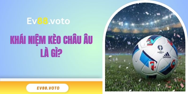 Kèo Châu Âu Là Gì? Những Thông Tin Cần Nắm Rõ Tại EV88 2 Khái niệm kèo châu Âu là gì?